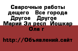 Сварочные работы дещего - Все города Другое » Другое   . Марий Эл респ.,Йошкар-Ола г.